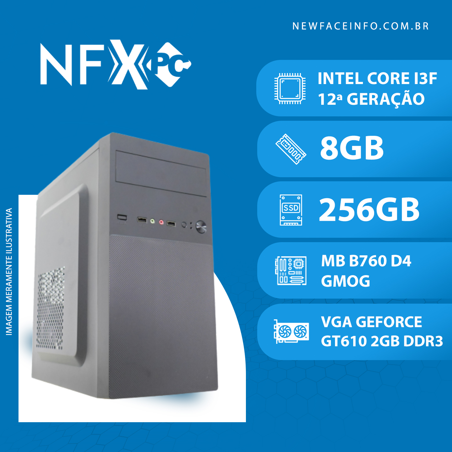 NFX PC ( INTEL CORE I3F 12ª GERAÇÃO / 8GB / SSD 256GB / MB B760 / GT610 2GB )